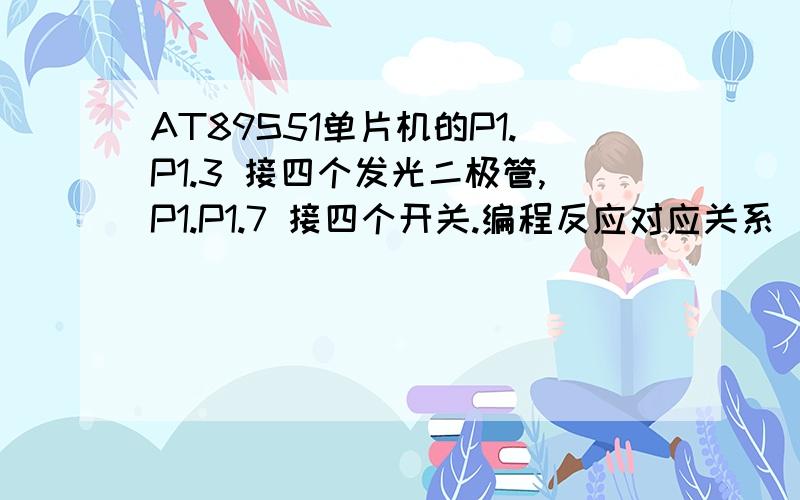 AT89S51单片机的P1.P1.3 接四个发光二极管,P1.P1.7 接四个开关.编程反应对应关系