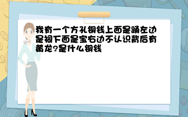 我有一个方孔铜钱上面是踊左边是祠下面是宝右边不认识背后有黄龙?是什么铜钱