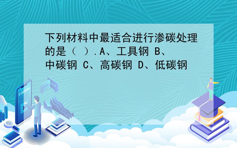 下列材料中最适合进行渗碳处理的是（ ）.A、工具钢 B、中碳钢 C、高碳钢 D、低碳钢