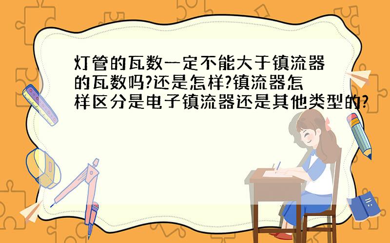 灯管的瓦数一定不能大于镇流器的瓦数吗?还是怎样?镇流器怎样区分是电子镇流器还是其他类型的?