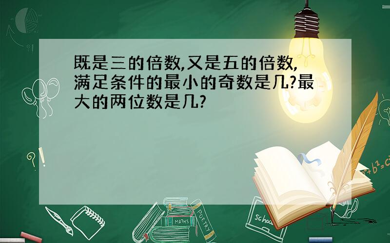 既是三的倍数,又是五的倍数,满足条件的最小的奇数是几?最大的两位数是几?