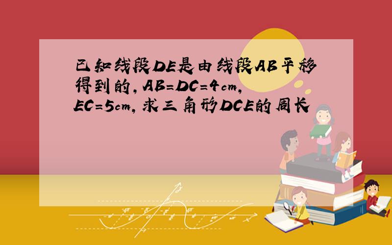 已知线段DE是由线段AB平移得到的,AB=DC=4cm,EC=5cm,求三角形DCE的周长