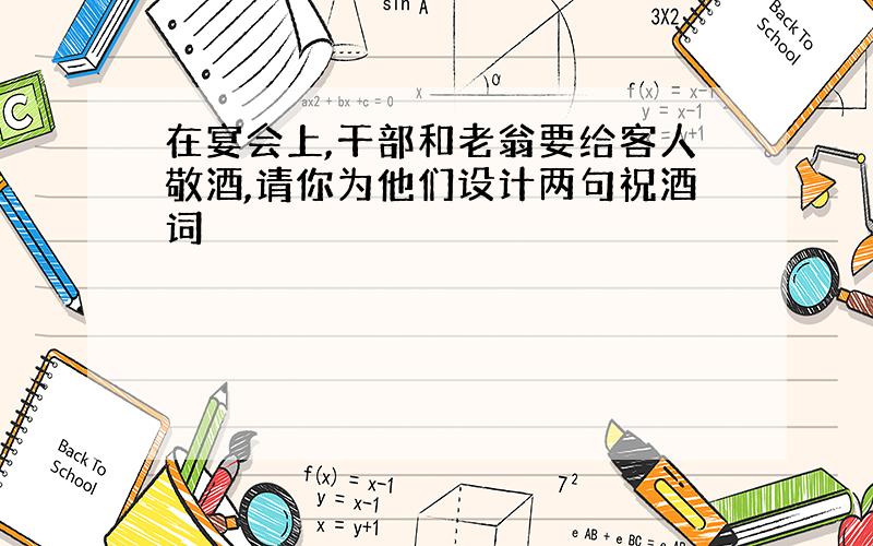 在宴会上,干部和老翁要给客人敬酒,请你为他们设计两句祝酒词