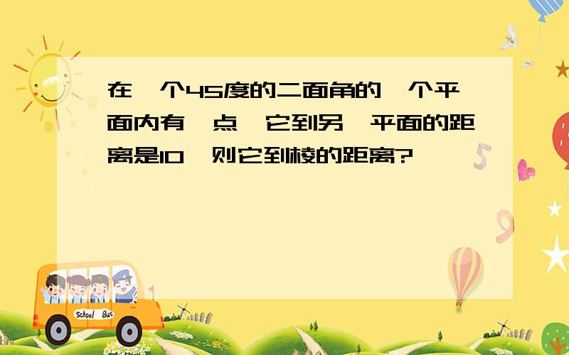 在一个45度的二面角的一个平面内有一点,它到另一平面的距离是10,则它到棱的距离?