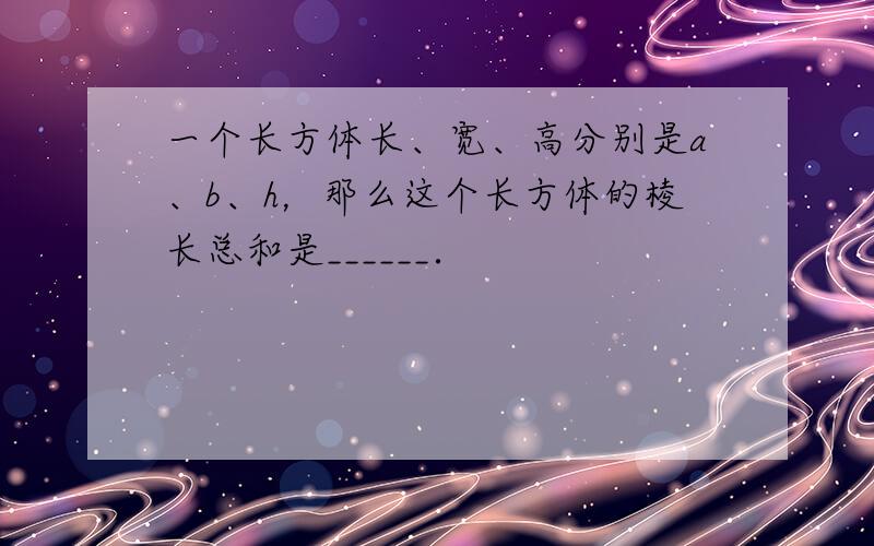 一个长方体长、宽、高分别是a、b、h，那么这个长方体的棱长总和是______．