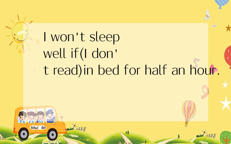 I won't sleep well if(I don't read)in bed for half an hour.