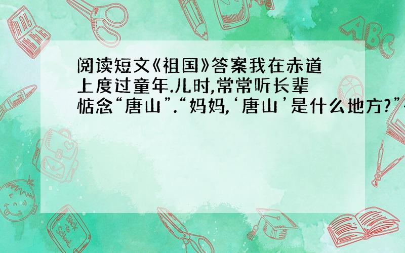 阅读短文《祖国》答案我在赤道上度过童年.儿时,常常听长辈惦念“唐山”.“妈妈,‘唐山’是什么地方?”有一回,我问母亲.母