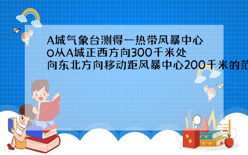 A城气象台测得一热带风暴中心O从A城正西方向300千米处向东北方向移动距风暴中心200千米的范围内为受影响区域,问A城是