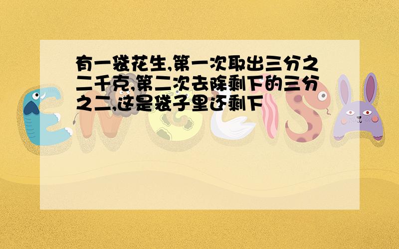 有一袋花生,第一次取出三分之二千克,第二次去除剩下的三分之二,这是袋子里还剩下