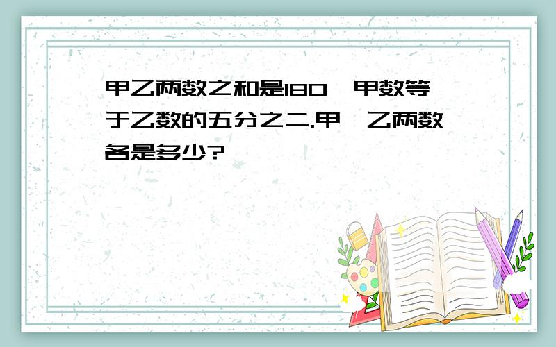 甲乙两数之和是180,甲数等于乙数的五分之二.甲、乙两数各是多少?