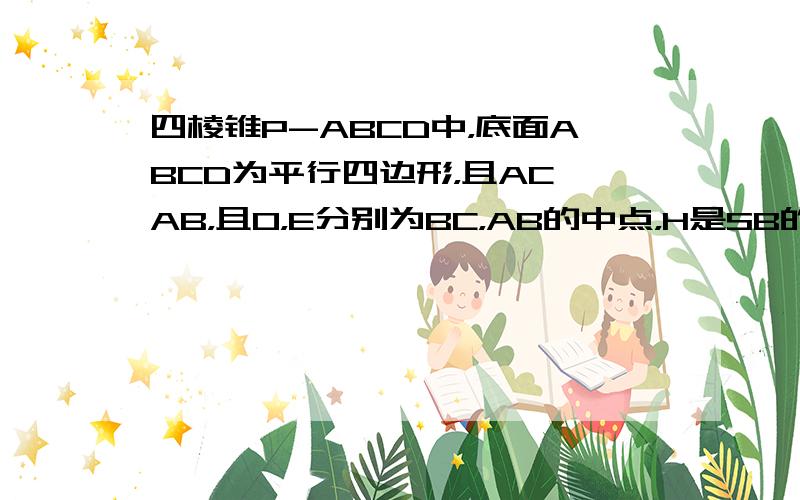 四棱锥P-ABCD中，底面ABCD为平行四边形，且AC⊥AB，且O，E分别为BC，AB的中点，H是SB的中点．