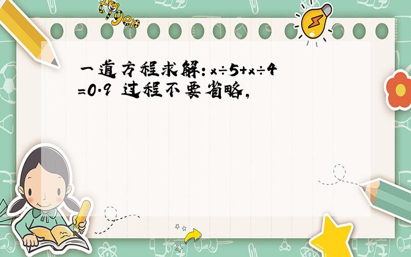 一道方程求解：x÷5+x÷4=0.9 过程不要省略,