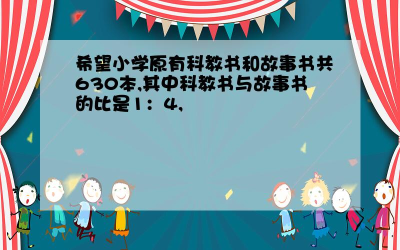 希望小学原有科教书和故事书共630本,其中科教书与故事书的比是1：4,