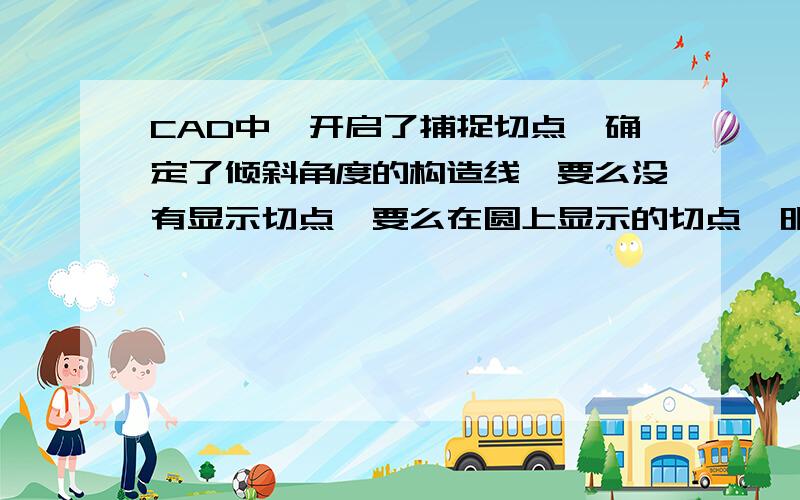 CAD中,开启了捕捉切点,确定了倾斜角度的构造线,要么没有显示切点,要么在圆上显示的切点,明显的不相切