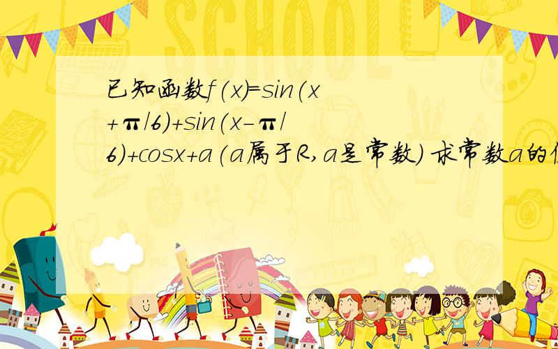 已知函数f(x)=sin(x+π/6)+sin(x-π/6)+cosx+a(a属于R,a是常数) 求常数a的值