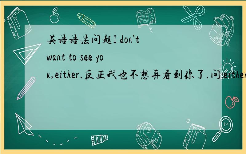 英语语法问题I don't want to see you,either.反正我也不想再看到你了.问：either可以不