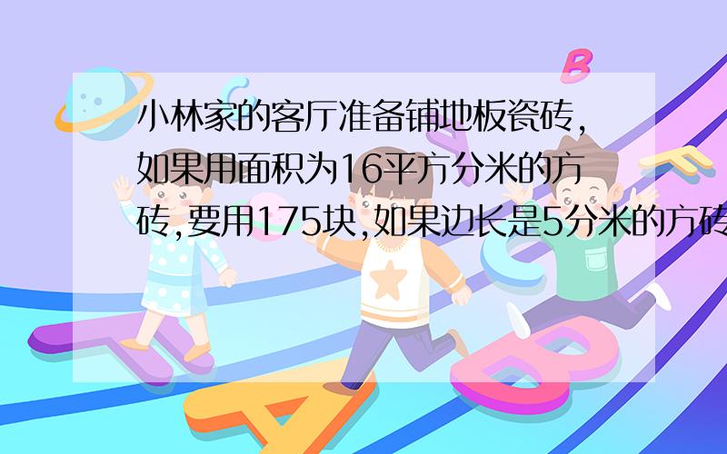 小林家的客厅准备铺地板瓷砖,如果用面积为16平方分米的方砖,要用175块,如果边长是5分米的方砖,