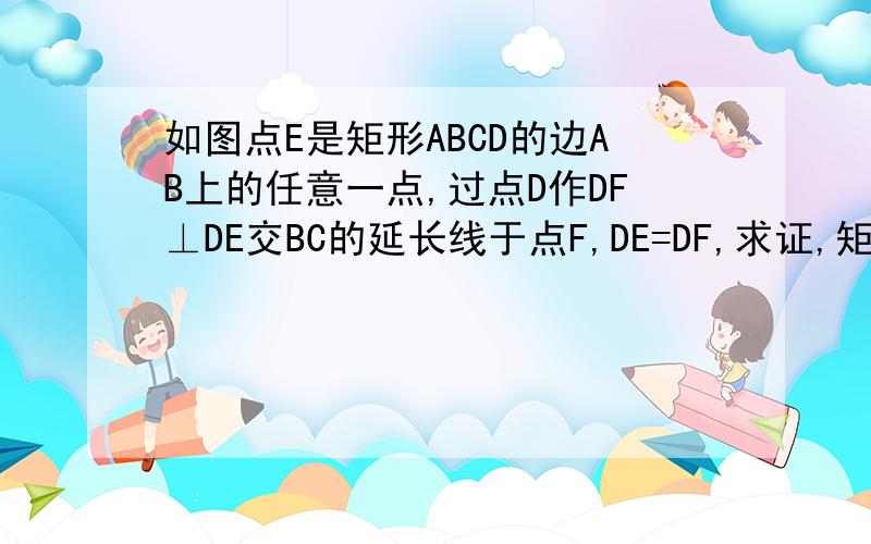 如图点E是矩形ABCD的边AB上的任意一点,过点D作DF⊥DE交BC的延长线于点F,DE=DF,求证,矩形ABCD是正方