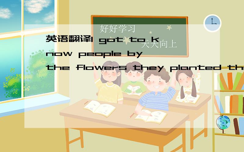 英语翻译I got to know people by the flowers they planted that I