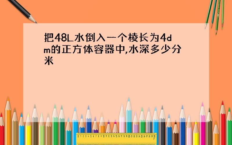 把48L水倒入一个棱长为4dm的正方体容器中,水深多少分米