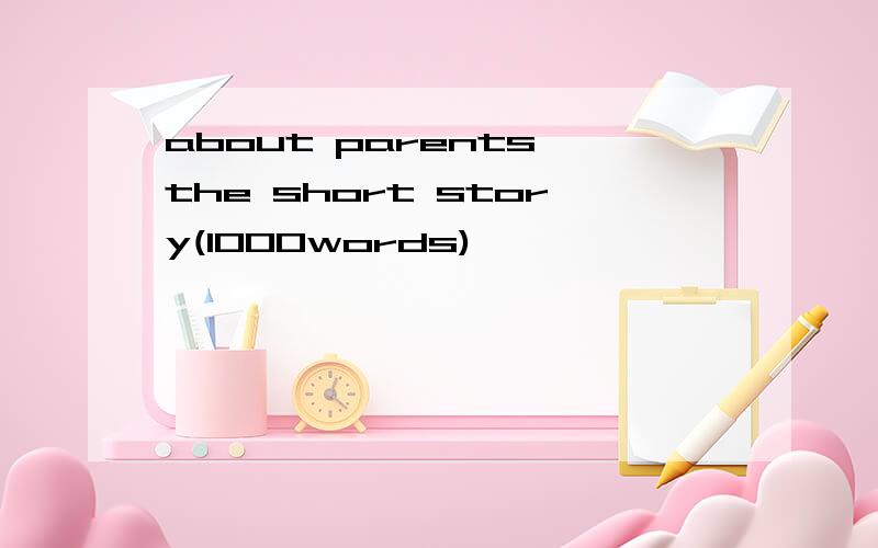 about parents the short story(1000words)