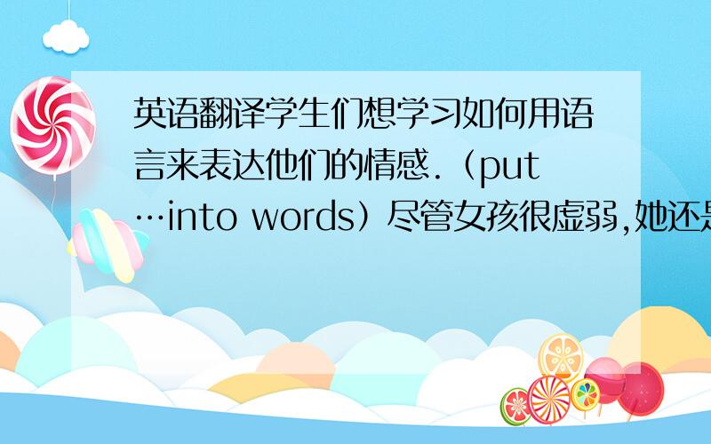 英语翻译学生们想学习如何用语言来表达他们的情感.（put…into words）尽管女孩很虚弱,她还是受到鼓励与顽疾斗争