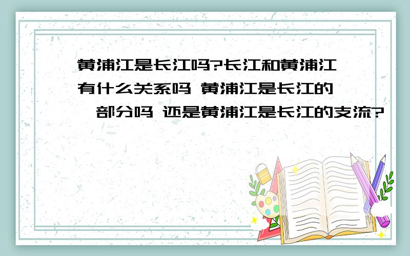 黄浦江是长江吗?长江和黄浦江有什么关系吗 黄浦江是长江的一部分吗 还是黄浦江是长江的支流?