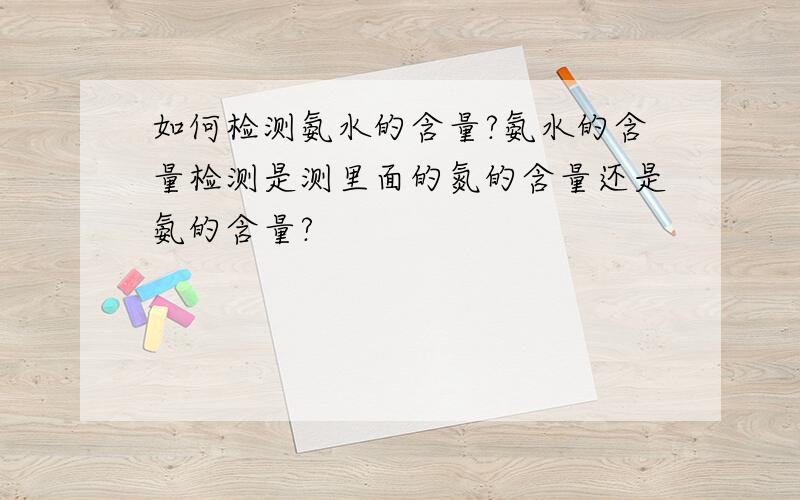 如何检测氨水的含量?氨水的含量检测是测里面的氮的含量还是氨的含量?