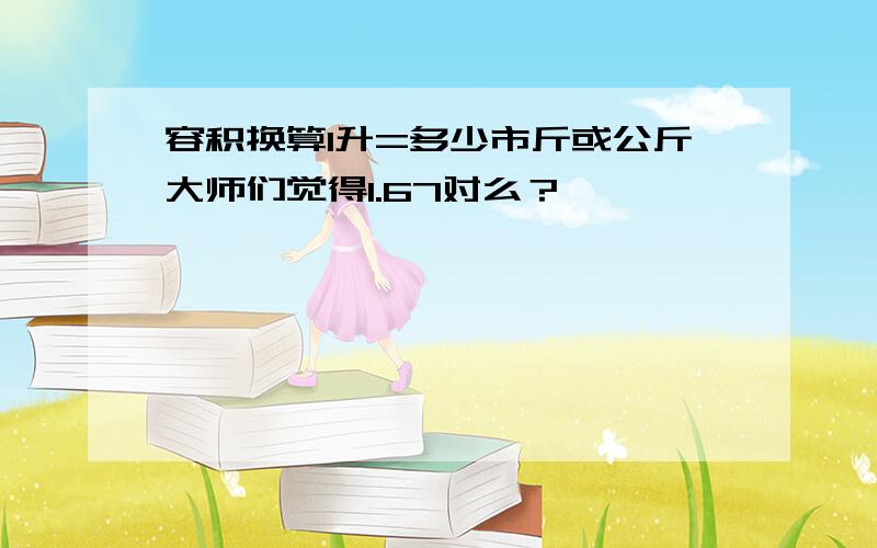 容积换算1升=多少市斤或公斤大师们觉得1.67对么？