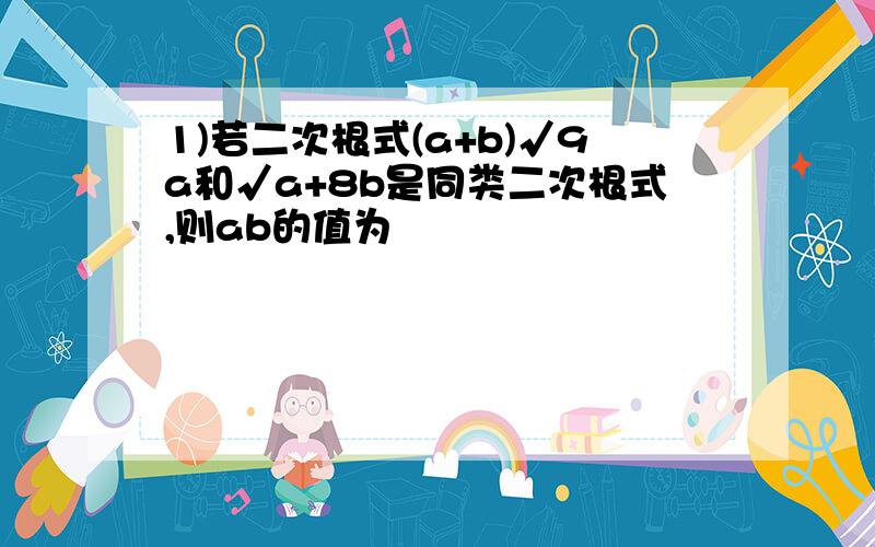 1)若二次根式(a+b)√9a和√a+8b是同类二次根式,则ab的值为