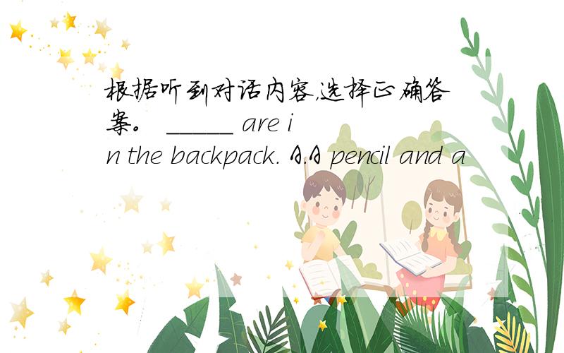 根据听到对话内容，选择正确答案。 _____ are in the backpack． A．A pencil and a