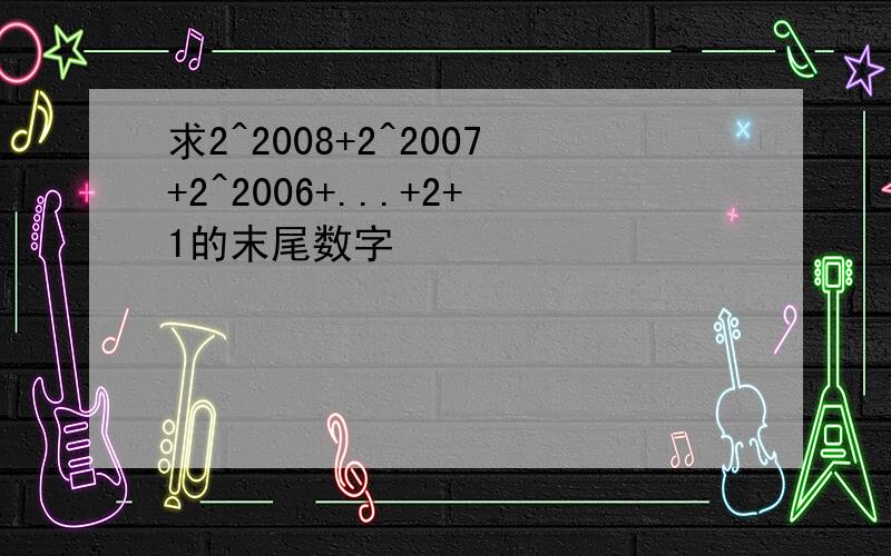 求2^2008+2^2007+2^2006+...+2+1的末尾数字