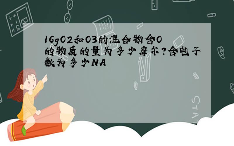 16gO2和O3的混合物含O的物质的量为多少摩尔?含电子数为多少NA