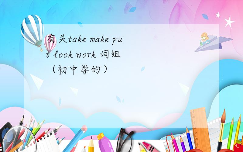 有关take make put look work 词组（初中学的）