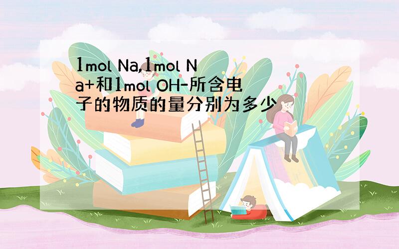 1mol Na,1mol Na+和1mol OH-所含电子的物质的量分别为多少