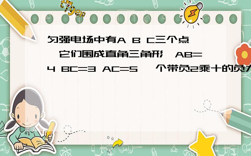 匀强电场中有A B C三个点,它们围成直角三角形,AB=4 BC=3 AC=5 一个带负2乘十的负九次方库的试探电荷从A