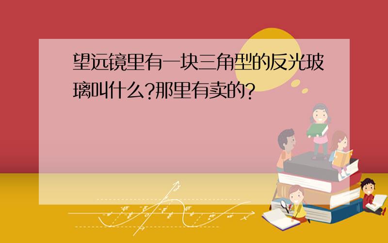 望远镜里有一块三角型的反光玻璃叫什么?那里有卖的?