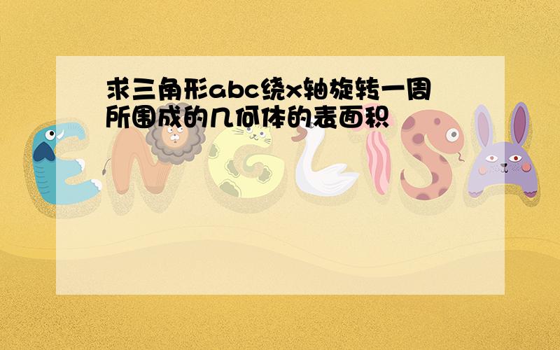 求三角形abc绕x轴旋转一周所围成的几何体的表面积