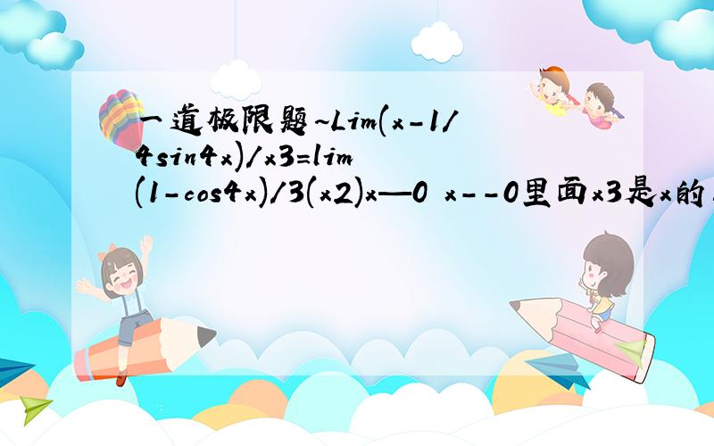 一道极限题~Lim(x－1/4sin4x)/x3=lim(1－cos4x)/3(x2)x—0 x--0里面x3是x的三次