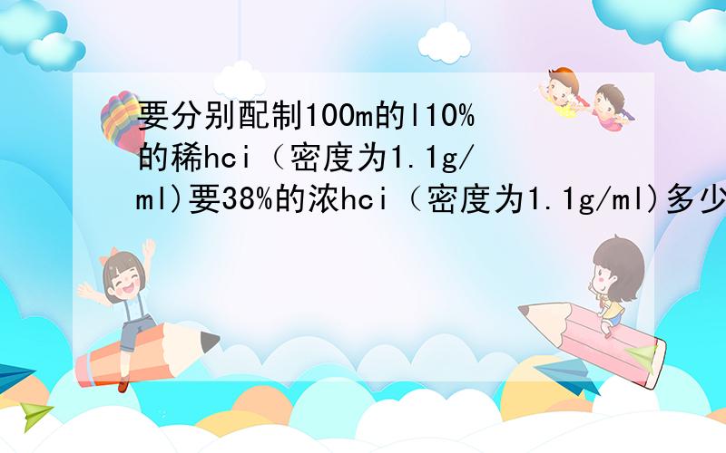 要分别配制100m的l10%的稀hci（密度为1.1g/ml)要38%的浓hci（密度为1.1g/ml)多少毫升