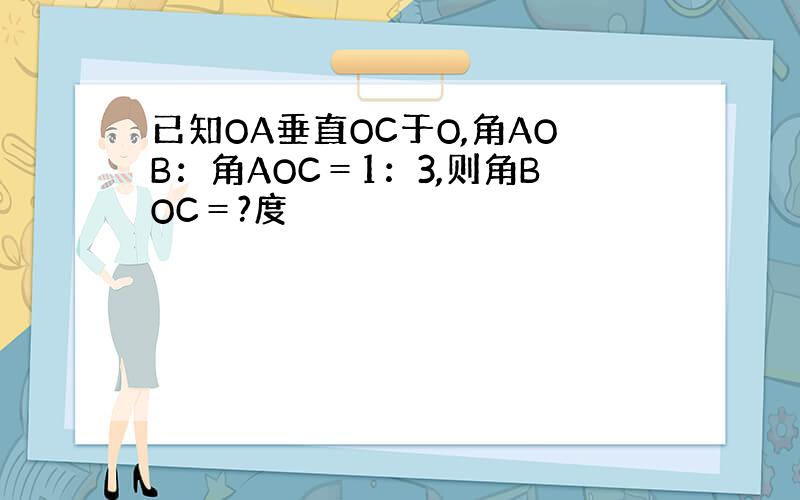 已知OA垂直OC于O,角AOB：角AOC＝1：3,则角BOC＝?度