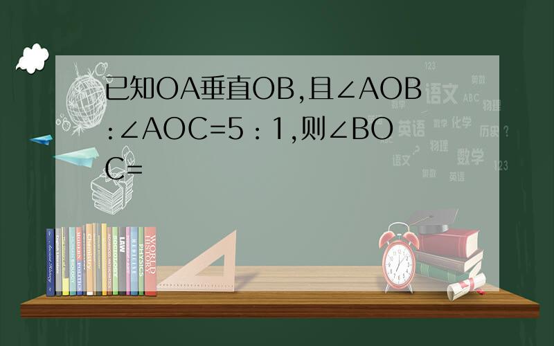 已知OA垂直OB,且∠AOB:∠AOC=5：1,则∠BOC=