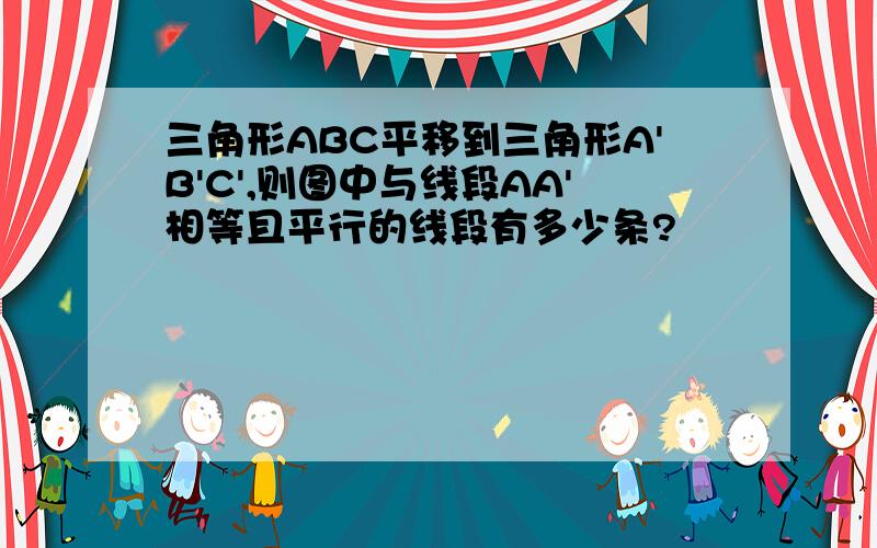 三角形ABC平移到三角形A'B'C',则图中与线段AA'相等且平行的线段有多少条?