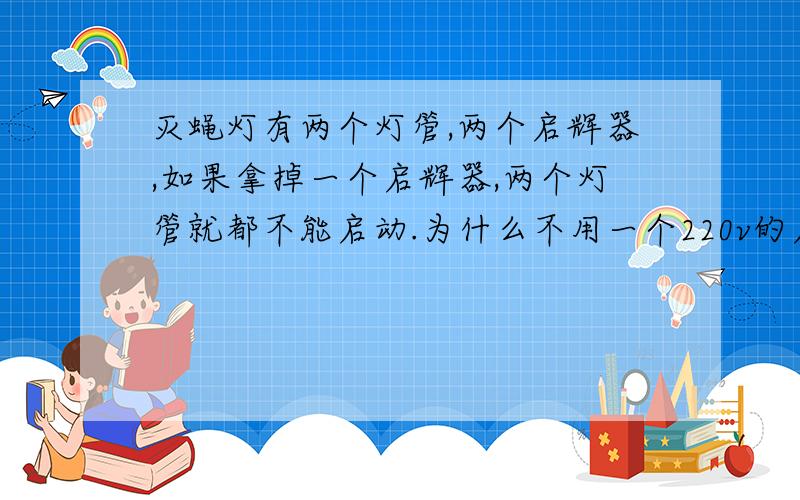 灭蝇灯有两个灯管,两个启辉器,如果拿掉一个启辉器,两个灯管就都不能启动.为什么不用一个220v的启辉器呢