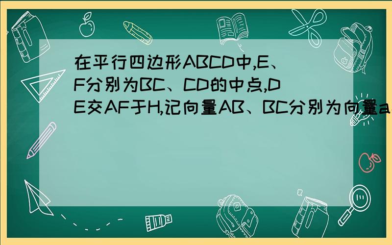 在平行四边形ABCD中,E、F分别为BC、CD的中点,DE交AF于H,记向量AB、BC分别为向量a、b,用a、b表示向量