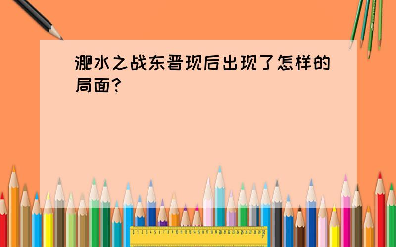 淝水之战东晋现后出现了怎样的局面?