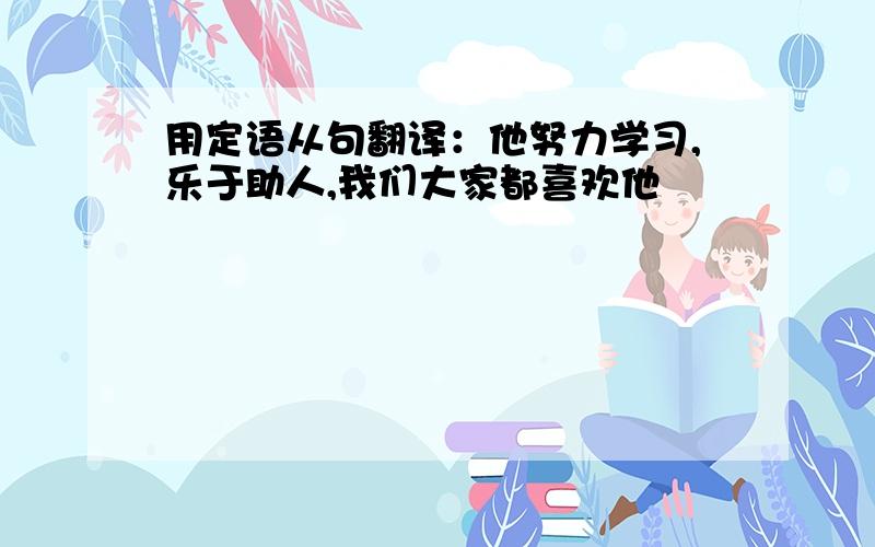 用定语从句翻译：他努力学习,乐于助人,我们大家都喜欢他