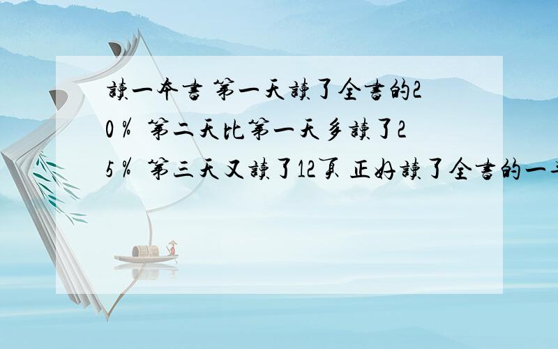 读一本书 第一天读了全书的20％ 第二天比第一天多读了25％ 第三天又读了12页 正好读了全书的一半 这书几页