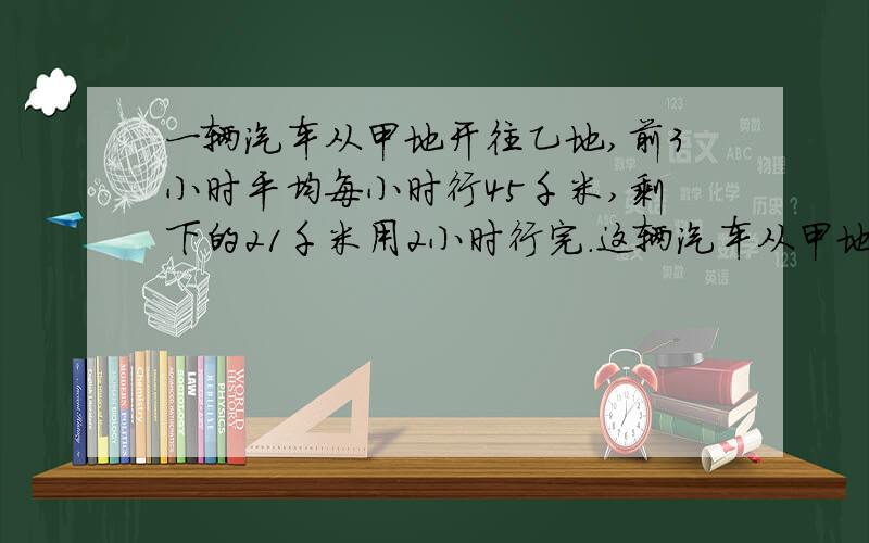 一辆汽车从甲地开往乙地,前3小时平均每小时行45千米,剩下的21千米用2小时行完.这辆汽车从甲地到乙地平均每