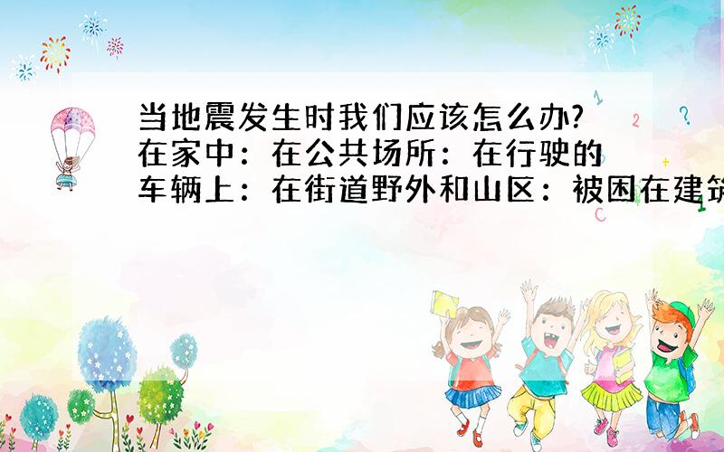 当地震发生时我们应该怎么办?在家中：在公共场所：在行驶的车辆上：在街道野外和山区：被困在建筑物